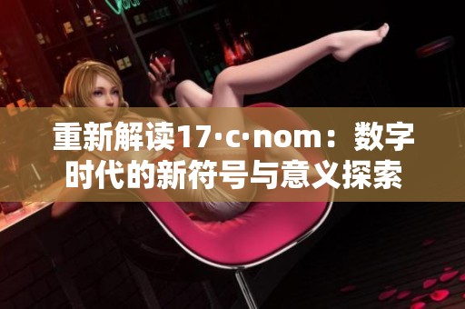 重新解读17·c·nom：数字时代的新符号与意义探索