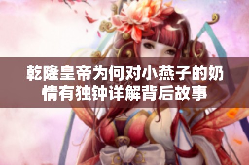 乾隆皇帝为何对小燕子的奶情有独钟详解背后故事