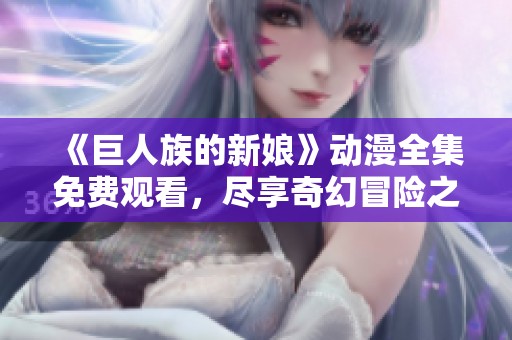 《巨人族的新娘》动漫全集免费观看,尽享奇幻冒险之旅 《巨人族的新娘》动漫全集免费观看,尽享奇幻冒险之旅