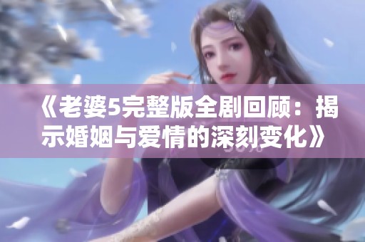 《老婆5完整版全剧回顾：揭示婚姻与爱情的深刻变化》