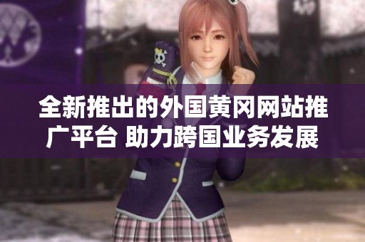全新推出的外国黄冈网站推广平台 助力跨国业务发展