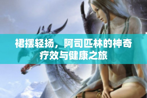 裙摆轻扬，阿司匹林的神奇疗效与健康之旅