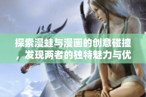 探索漫蛙与漫画的创意碰撞，发现两者的独特魅力与优势