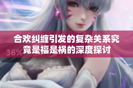 合欢纠缠引发的复杂关系究竟是福是祸的深度探讨