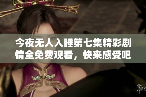 今夜无人入睡第七集精彩剧情全免费观看，快来感受吧