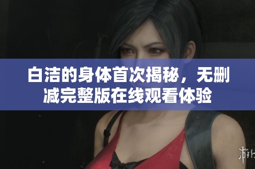 白洁的身体首次揭秘，无删减完整版在线观看体验