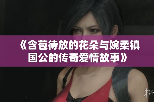 《含苞待放的花朵与婉柔镇国公的传奇爱情故事》