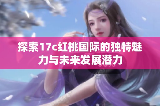 探索17c红桃国际的独特魅力与未来发展潜力