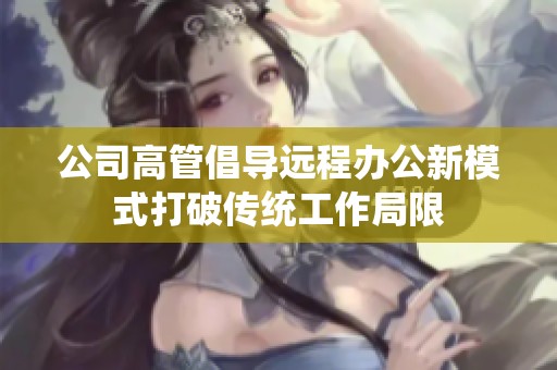 公司高管倡导远程办公新模式打破传统工作局限