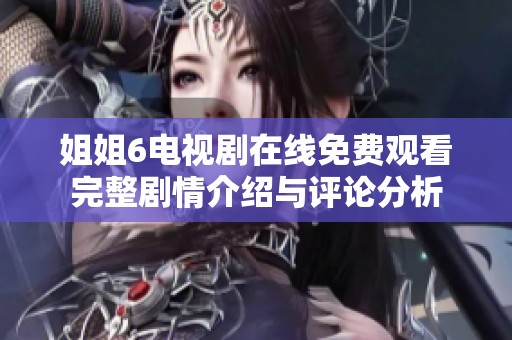 姐姐6电视剧在线免费观看完整剧情介绍与评论分析