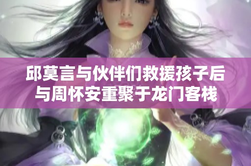 邱莫言与伙伴们救援孩子后与周怀安重聚于龙门客栈