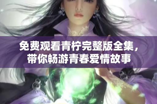 免费观看青柠完整版全集，带你畅游青春爱情故事