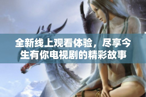 全新线上观看体验，尽享今生有你电视剧的精彩故事
