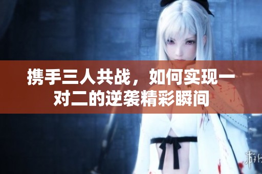 携手三人共战，如何实现一对二的逆袭精彩瞬间
