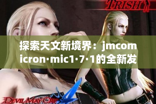 探索天文新境界：jmcomicron·mic1·7·1的全新发现与意义