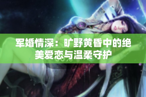 军婚情深：旷野黄昏中的绝美爱恋与温柔守护