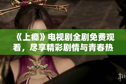 《上瘾》电视剧全剧免费观看，尽享精彩剧情与青春热血