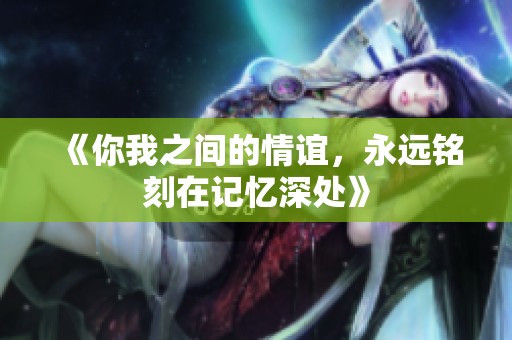 《你我之间的情谊，永远铭刻在记忆深处》