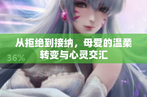 从拒绝到接纳，母爱的温柔转变与心灵交汇