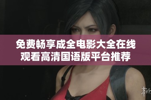 免费畅享成全电影大全在线观看高清国语版平台推荐