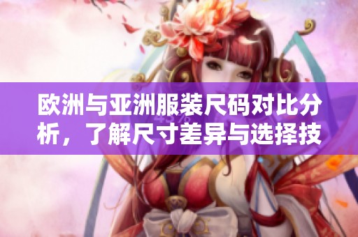欧洲与亚洲服装尺码对比分析，了解尺寸差异与选择技巧