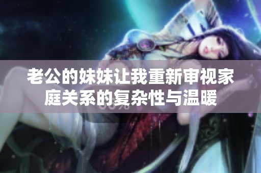 老公的妹妹让我重新审视家庭关系的复杂性与温暖