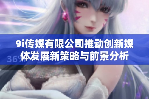 9i传媒有限公司推动创新媒体发展新策略与前景分析