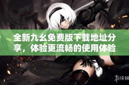 全新九幺免费版下载地址分享，体验更流畅的使用体验