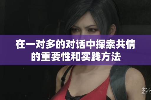 在一对多的对话中探索共情的重要性和实践方法