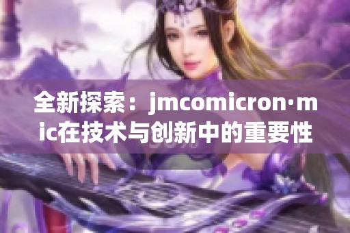全新探索：jmcomicron·mic在技术与创新中的重要性解析