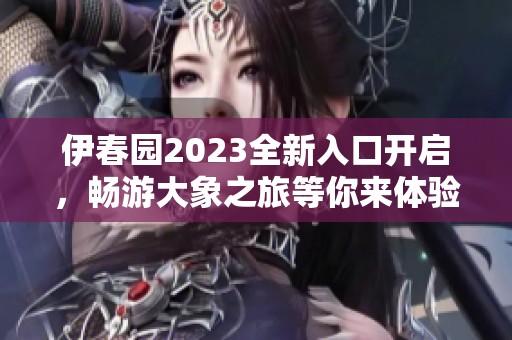 伊春园2023全新入口开启，畅游大象之旅等你来体验
