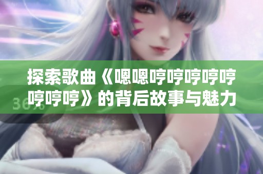 探索歌曲《嗯嗯哼哼哼哼哼哼哼哼》的背后故事与魅力