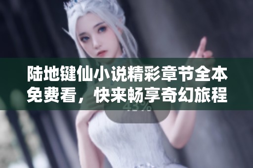陆地键仙小说精彩章节全本免费看，快来畅享奇幻旅程