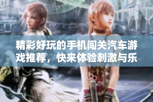 精彩好玩的手机闯关汽车游戏推荐，快来体验刺激与乐趣吧