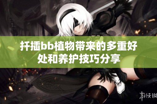 扦插bb植物带来的多重好处和养护技巧分享
