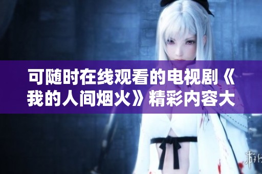 可随时在线观看的电视剧《我的人间烟火》精彩内容大揭晓