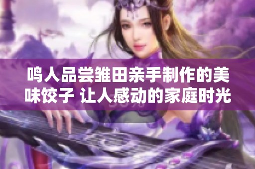 鸣人品尝雏田亲手制作的美味饺子 让人感动的家庭时光