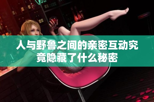 人与野鲁之间的亲密互动究竟隐藏了什么秘密