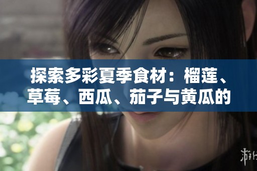 探索多彩夏季食材：榴莲、草莓、西瓜、茄子与黄瓜的美味搭配