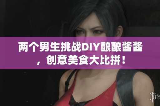 两个男生挑战DIY酿酿酱酱，创意美食大比拼！