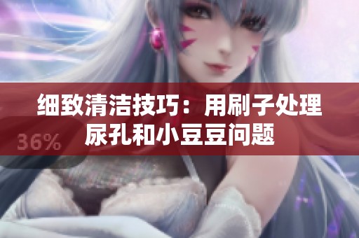 细致清洁技巧：用刷子处理尿孔和小豆豆问题