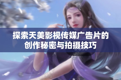 探索天美影视传媒广告片的创作秘密与拍摄技巧