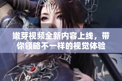 嫩芽视频全新内容上线，带你领略不一样的视觉体验