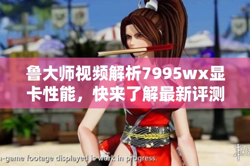 鲁大师视频解析7995wx显卡性能，快来了解最新评测结果