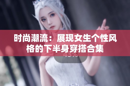 时尚潮流：展现女生个性风格的下半身穿搭合集