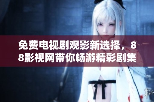 免费电视剧观影新选择，88影视网带你畅游精彩剧集世界