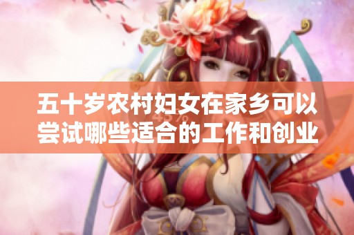 五十岁农村妇女在家乡可以尝试哪些适合的工作和创业机会