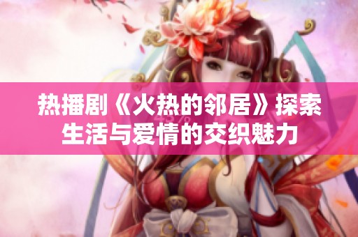 热播剧《火热的邻居》探索生活与爱情的交织魅力
