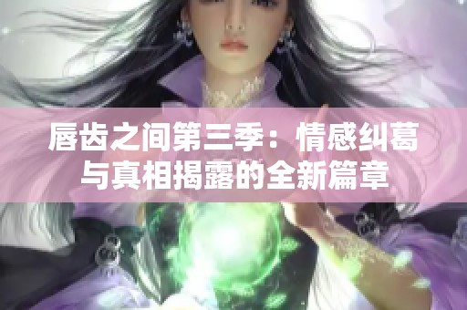 唇齿之间第三季：情感纠葛与真相揭露的全新篇章