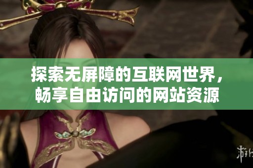 探索无屏障的互联网世界，畅享自由访问的网站资源